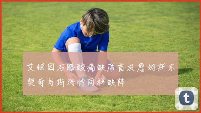 艾顿因右膝酸痛缺席首发詹姆斯东契奇与斯玛特同样缺阵
