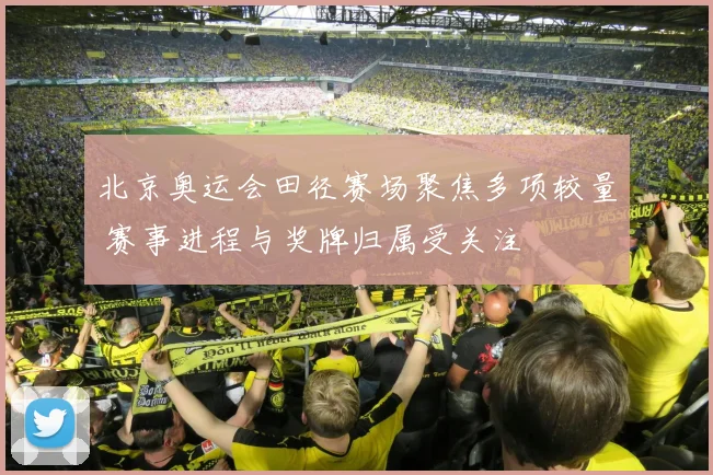 北京奥运会田径赛场聚焦多项较量 赛事进程与奖牌归属受关注
