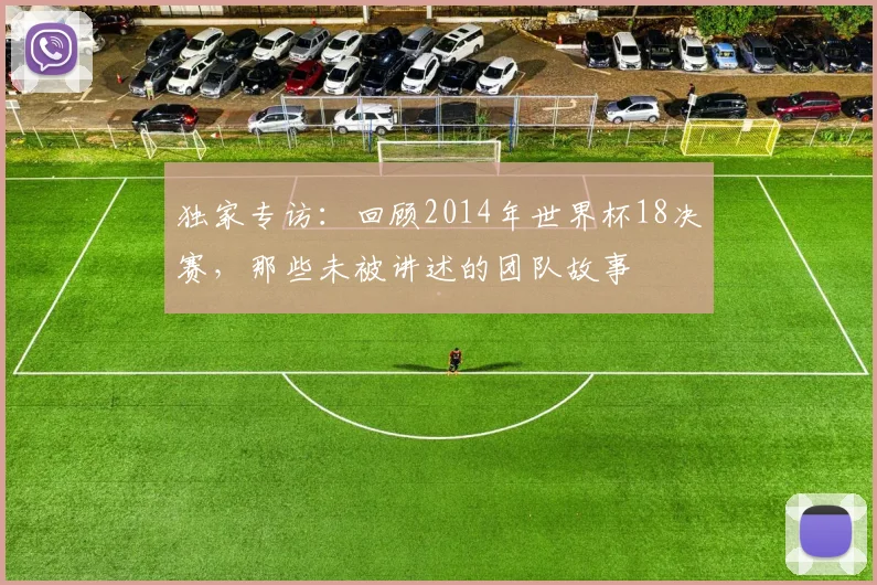 独家专访：回顾2014年世界杯18决赛，那些未被讲述的团队故事
