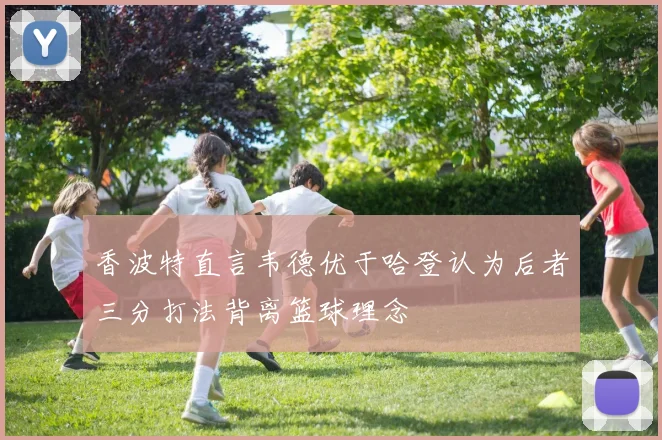 香波特直言韦德优于哈登认为后者三分打法背离篮球理念